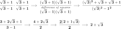 \bf \cfrac{\sqrt{3}+1}{\sqrt{3}-1}\cdot \cfrac{\sqrt{3}+1}{\sqrt{3}+1}\implies \cfrac{(\sqrt{3}+1)(\sqrt{3}+1)}{\stackrel{\textit{difference of squares}}{(\sqrt{3}-1)(\sqrt{3}+1)}}\implies \cfrac{(\sqrt{3})^2+\sqrt{3}+\sqrt{3}+1}{(\sqrt{3})^2-1^2}&#10;\\\\\\&#10;\cfrac{3+2\sqrt{3}+1}{3-1}\implies \cfrac{4+2\sqrt{3}}{2}\implies \cfrac{\underline{2}(2+1\sqrt{3})}{\underline{2}}\implies 2+\sqrt{3}