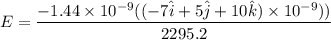 E= \dfrac{-1.44\times10^{-9}((-7\hat{i}+5\hat{j}+10\hat{k})\times10^{-9}))}{2295.2}