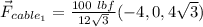\vec{F}_{cable_1} = \frac{100 \ lbf}{  12 \sqrt{3}} (-4,0,4\sqrt{3})