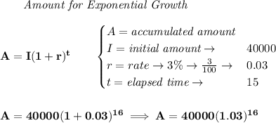\bf \qquad \textit{Amount for Exponential Growth}\\\\&#10;A=I(1 + r)^t\qquad &#10;\begin{cases}&#10;A=\textit{accumulated amount}\\&#10;I=\textit{initial amount}\to &40000\\&#10;r=rate\to 3\%\to \frac{3}{100}\to &0.03\\&#10;t=\textit{elapsed time}\to &15\\&#10;\end{cases}&#10;\\\\\\&#10;A=40000(1+0.03)^{16}\implies A=40000(1.03)^{16}