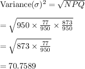 \text{Variance}(\sigma)^2=\sqrt{NPQ}\\\\=\sqrt{950 \times \frac{77}{950}\times \frac{873}{950}}\\\\=\sqrt{873 \times \frac{77}{950}}\\\\=70.7589