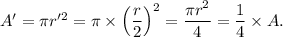 A'=\pi r'^2=\pi \times\left(\dfrac{r}{2}\right)^2=\dfrac{\pi r^2}{4}=\dfrac{1}{4}\times A.