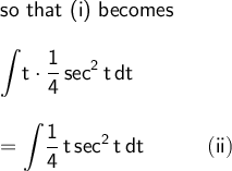 \large\begin{array}{l} \textsf{so that (i) becomes}\\\\ \mathsf{\displaystyle\int\!t\cdot \frac{1}{4}\,sec^2\,t\,dt}\\\\ =\mathsf{\displaystyle\int\! \frac{1}{4}\,t\,sec^2\,t\,dt\qquad\quad(ii)} \end{array}