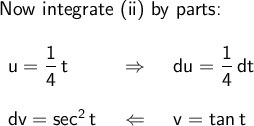 \large\begin{array}{l} \textsf{Now integrate (ii) by parts:}\\\\ \begin{array}{lcl} \mathsf{u=\dfrac{1}{4}\,t}&~\Rightarrow~&\mathsf{du=\dfrac{1}{4}\,dt}\\\\ \mathsf{dv=sec^2\,t}&~\Leftarrow~&\mathsf{v=tan\,t} \end{array} \end{array}