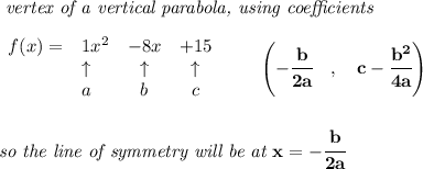 \bf \textit{ vertex of a vertical parabola, using coefficients}\\\\&#10;\begin{array}{llccll} f(x) = &{{ 1}}x^2&{{ -8}}x&{{ +15}}\\&#10;&\uparrow &\uparrow &\uparrow \\&#10;&a&b&c&#10;\end{array}\qquad &#10;\left(-\cfrac{{{ b}}}{2{{ a}}}\quad ,\quad  {{ c}}-\cfrac{{{ b}}^2}{4{{ a}}}\right)&#10;\\\\\\&#10;\textit{so the line of symmetry will be at }x=-\cfrac{{{ b}}}{2{{ a}}}