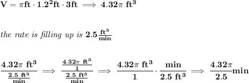 \bf V=\pi ft \cdot 1.2^2 ft\cdot 3 ft\implies 4.32\pi\  ft^3&#10;\\\\\\&#10;\textit{the rate is filling up is }2.5\frac{ft^3}{min}&#10;\\\\\\&#10;\cfrac{4.32\pi \ ft^3}{\frac{2.5\ ft^3}{min}}\implies \cfrac{\frac{4.32\pi \ ft^3}{1}}{\frac{2.5\ ft^3}{min}}\implies \cfrac{4.32\pi \ ft^3}{1}\cdot \cfrac{min}{2.5\ ft^3}\implies \cfrac{4.32\pi }{2.5}min