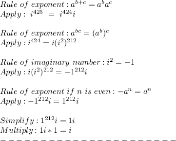 Rule~of~exponent: a^{b + c} = a^ba^c\\Apply:~i^{425}~=~i^{424}i\\ \\Rule~of~exponent: a^{bc} = (a^{b})^c\\Apply: i^{424} = i(i^2)^{212} \\\\Rule~of~imaginary~number: i^2 = -1\\Apply: i(i^2)^{212} = -1^{212}i\\\\Rule~of~exponent~if~n~is~even: -a^n = a^n\\Apply: -1^{212}i = 1^{212}i\\\\Simplify: 1^{212}i = 1i\\Multiply: 1i * 1 = i\\----------------------\\