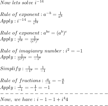Now~lets~solve~i^{-14}\\\\Rule~of~exponent: a^{-b} = \frac{1}{a^b} \\Apply: i^{-14} = \frac{1}{i^{14}} \\\\Rule~of~exponent: a^{bc} = (a^b)^c\\Apply: \frac{1}{i^{14}} = \frac{1}{(i^2)^7}\\ \\Rule~of~imagianry~number: i^2 = -1\\Apply: \frac{1}{(i^2)^7} = \frac{1}{-1^7} \\\\Simplify: \frac{1}{-1^7} = \frac{1}{-1} \\\\Rule~of~fractions: \frac{a}{-b} = -\frac{a}{b} \\Apply: \frac{1}{-1} = -\frac{1}{1} = -1\\----------------------\\Now,~we~have: i-1-1+i^44\\----------------------