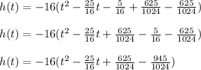 h(t)=-16(t^2-\frac{25}{16}t-\frac{5}{16}+\frac{625}{1024}-\frac{625}{1024}) \\ \\ h(t)=-16(t^2-\frac{25}{16}t+\frac{625}{1024}-\frac{5}{16}-\frac{625}{1024}) \\ \\ h(t)=-16(t^2-\frac{25}{16}t+\frac{625}{1024}-\frac{945}{1024}) \\ \\