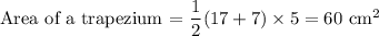 \text {Area of a trapezium = } \dfrac{1}{2} (17 + 7) \times 5 = 60 \text { cm}^2
