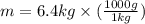 m = 6.4 kg \times (\frac{1000 g}{1 kg})
