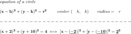 \bf \textit{equation of a circle}\\\\ &#10;(x-{{ h}})^2+(y-{{ k}})^2={{ r}}^2&#10;\qquad &#10;\begin{array}{lllll}&#10;center\ (&{{ h}},&{{ k}})\qquad &#10;radius=&{{ r}}&#10;\end{array}\\\\&#10;-------------------------------\\\\&#10;(x+2)^2+(y+10)^2=4\iff [x-(\underline{-2})]^2+[y-(\underline{-10})]^2=\underline{2}^2
