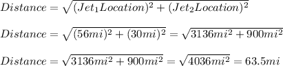 Distance=\sqrt{(Jet_{1}Location)^{2}+(Jet_{2}Location)^{2}}\\\\Distance=\sqrt{(56mi)^{2}+(30mi)^{2}}=\sqrt{3136mi^{2}+900mi^{2}} \\\\Distance=\sqrt{3136mi^{2}+900mi^{2}}=\sqrt{4036mi^{2}}=63.5mi