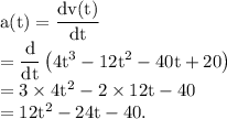 \rm a(t) = \dfrac{dv(t)}{dt}\\=\dfrac{d}{dt}\left ( 4t^3-12t^2-40t+20\right)\\=3\times 4t^2-2\times 12t-40\\=12t^2-24t-40.