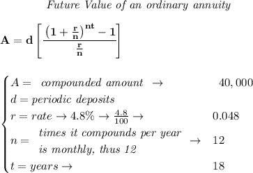 \bf \qquad \qquad \textit{Future Value of an ordinary annuity}&#10;\\\\&#10;A=d\left[ \cfrac{\left( 1+\frac{r}{n} \right)^{nt}-1}{\frac{r}{n}} \right]&#10;\\\\\\&#10;\qquad &#10;\begin{cases}&#10;A=&#10;\begin{array}{llll}&#10;&#10;\textit{compounded amount}&#10;\end{array}\to &&#10;\begin{array}{llll}&#10;40,000&#10;\end{array}\\&#10;d=\textit{periodic deposits}\\&#10;r=rate\to 4.8\%\to \frac{4.8}{100}\to &0.048\\&#10;n=&#10;\begin{array}{llll}&#10;\textit{times it compounds per year}\\&#10;\textit{is monthly, thus 12}&#10;\end{array}\to &12\\&#10;&#10;t=years\to &18&#10;\end{cases}