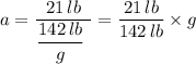 a = \dfrac{21 \, lb}{\dfrac{142 \, lb}{g} \ } = \dfrac{21 \, lb}{{142 \, lb}} \times g