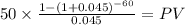 50 \times \frac{1-(1+0.045)^{-60} }{0.045} = PV\\