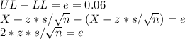 UL-LL= e =0.06\\X+z*s/\sqrt{n} -(X-z*s/\sqrt{n}) = e\\2*z*s/\sqrt{n}=e\\