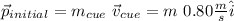 \vec{p}_{initial} = m_{cue} \ \vec{v}_{cue} = m  \ 0.80 \frac{m}{s} \hat{i}