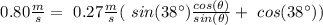\ 0.80 \frac{m}{s}  = \ 0.27 \frac{m}{s}   (\ sin (38 \°) \frac{ cos(\theta) } {  sin(\theta)} +  \ cos (38 \°))