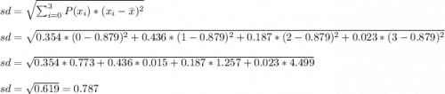 sd=\sqrt{\sum_{i=0}^{3} P(x_{i})*(x_{i}-\bar{x})^{2} } \\\\sd= \sqrt{0.354*(0-0.879)^{2} +0.436*(1-0.879)^{2}+0.187*(2-0.879)^{2}+0.023*(3-0.879)^{2}}\\\\sd=\sqrt{0.354*0.773 +0.436*0.015+0.187*1.257+0.023*4.499}\\\\sd=\sqrt{0.619}=0.787