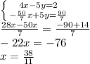 \left \{ {{4x - 5y = 2} \atop { -\frac{50}{7}x + 5y = \frac{90}{7} }} \right.\\\frac{28x-50x}{7}=\frac{-90+14}{7}\\-22x=-76\\x=\frac{38}{11}