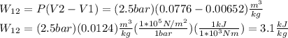 W_1_2 = P (V2 - V1) = (2.5 bar) (0.0776 - 0.00652)\frac{m^3}{kg} \\W_1_2 = (2.5 bar) (0.0124)\frac{m^3}{kg} (\frac{1*10^5 N/m^2}{1 bar} ) (\frac{1 kJ}{1*10^3 Nm} ) = 3.1 \frac{kJ}{kg}