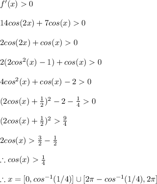 f'(x)0\\\\14cos(2x)+7cos(x)0\\\\2cos(2x)+cos(x)0\\\\2(2cos^{2}(x)-1)+cos(x)0\\\\4cos^{2}(x)+cos(x)-20\\\\(2cos(x)+\frac{1}{2})^2-2-\frac{1}{4}0\\\\(2cos(x)+\frac{1}{2})^2\frac{9}{4}\\\\2cos(x)\frac{3}{2}-\frac{1}{2}\\\\\therefore cos(x)\frac{1}{4}\\\\\therefore x=[0,cos^{-1}(1/4)]\cup [2\pi-cos^{-1}(1/4),2\pi ]