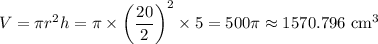V=\pi r^2h=\pi\times\left(\dfrac{20}2\right)^2\times5=500\pi\approx1570.796\text{ cm}^3