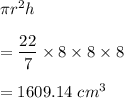 \pi r^2h\\\\=\dfrac{22}{7}\times 8\times 8\times 8\\\\=1609.14\ cm^3