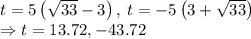 t=5\left(\sqrt{33}-3\right),\:t=-5\left(3+\sqrt{33}\right)\\\Rightarrow t=13.72, -43.72