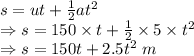 s=ut+\frac{1}{2}at^2\\\Rightarrow s=150\times t+\frac{1}{2}\times 5\times t^2\\\Rightarrow s=150t+2.5t^2\ m
