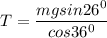 T =\dfrac{mgsin 26^0}{cos 36^0}