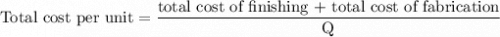 \begin{aligned}\text{Total cost per unit}= \frac{\text{total cost of finishing + total cost of fabrication}}{\text{Q}}\end{aligned}