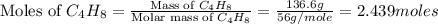 \text{Moles of }C_4H_8=\frac{\text{Mass of }C_4H_8}{\text{Molar mass of }C_4H_8}=\frac{136.6g}{56g/mole}=2.439moles