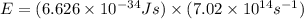 E=(6.626\times 10^{-34}Js)\times (7.02\times 10^{14}s^{-1})