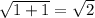 \sqrt{1+1}=\sqrt{2}