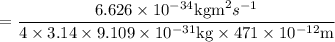 $=\frac{6.626 \times 10^{-34} \mathrm{kgm}^{2} s^{-1}}{4 \times 3.14 \times 9.109 \times 10^{-31} \mathrm{kg} \times 471 \times 10^{-12} \mathrm{m}}$
