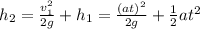 h_2=\frac{v_1^2}{2g}+h_1=\frac{(at)^2}{2g}+\frac{1}{2}at^2