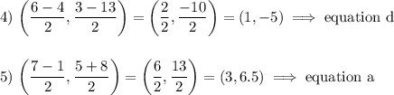 4)\ \bigg(\dfrac{6-4}{2},\dfrac{3-13}{2}\bigg)=\bigg(\dfrac{2}{2},\dfrac{-10}{2}\bigg)=(1, -5)\implies \text{equation d}\\\\\\5)\ \bigg(\dfrac{7-1}{2},\dfrac{5+8}{2}\bigg)=\bigg(\dfrac{6}{2},\dfrac{13}{2}\bigg)=(3, 6.5)\implies \text{equation a}