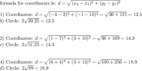 \text{formula for coordinates is: }d=\sqrt{(x_2-x_1)^2+(y_2-y_1)^2}\\\\1)\ \text{Coordinates: } d=\sqrt{(-4-2)^2+(-1-10)^2}=\sqrt{36+121}=12.5\\b)\ \text{Circle: }2\sqrt{39.25}=12.5\\\\\\2)\ \text{Coordinates: } d=\sqrt{(1-7)^2+(3+10)^2}=\sqrt{36+169}=14.3\\c)\ \text{Circle: }2\sqrt{51.25}=14.3\\\\\\4)\ \text{Coordinates: } d=\sqrt{(6+4)^2+(3+13)^2}=\sqrt{100+256}=18.9\\d)\ \text{Circle: }2\sqrt{89}=18.9