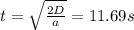 t = \sqrt{\frac{2D}{a} } = 11.69s