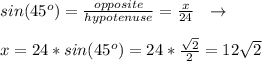 sin(45^o)= \frac{opposite}{hypotenuse} = \frac{x}{24} \ \ \to \\  \\ x = 24*sin(45^o) = 24 *   \frac{ \sqrt{2} }{2}=12 \sqrt{2}