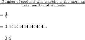 \frac{\text{ Number of students who exercise in the morning}}{\text{ Total number of students}}\\\\=\frac{4}{9}\\\\=0.44444444444444...\\\\=0.\bar{4}