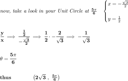 \bf \textit{now, take a look in your Unit Circle at }\frac{5\pi }{6}\quad &#10;\begin{cases}&#10;x=-\frac{\sqrt{3}}{2}\\\\&#10;y=\frac{1}{2}&#10;\end{cases}&#10;\\\\\\&#10;\cfrac{y}{x}\implies \cfrac{\frac{1}{2}}{-\frac{\sqrt{3}}{2}}\implies \cfrac{1}{2}\cdot -\cfrac{2}{\sqrt{3}}\implies -\cfrac{1}{\sqrt{3}}&#10;\\\\\\&#10;\theta=\cfrac{5\pi }{6}&#10;\\\\\\&#10;thus\qquad \qquad \left( 2\sqrt{3}\ ,\ \frac{5\pi }{6} \right)