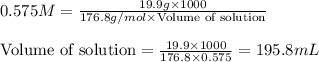 0.575M=\frac{19.9g\times 1000}{176.8g/mol\times \text{Volume of solution}}\\\\\text{Volume of solution}=\frac{19.9\times 1000}{176.8\times 0.575}=195.8mL