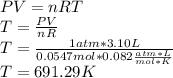 PV=nRT\\T=\frac{PV}{nR}\\T=\frac{1atm * 3.10 L}{0.0547 mol*0.082 \frac{atm*L}{mol*K} }\\T=691.29 K