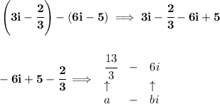 \bf \left( 3i-\cfrac{2}{3} \right)-(6i-5)\implies 3i-\cfrac{2}{3}-6i+5&#10;\\\\\\&#10;-6i+5-\cfrac{2}{3}\implies &#10;\begin{array}{llll}&#10;\cfrac{13}{3}&-&6i\\&#10;\uparrow &&\uparrow \\&#10;a&-&bi&#10;\end{array}