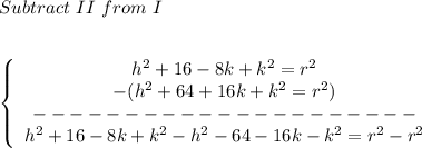 Subtract \ II \ from \ I \\ \\ \\\left\{ \begin{array}{c}h^{2}+16-8k+k^{2}=r^{2}\\-(h^{2}+64+16k+k^{2}=r^{2})\\---------------------\\h^{2}+16-8k+k^{2}-h^{2}-64-16k-k^{2}=r^{2}-r^{2}\end{array}\right.