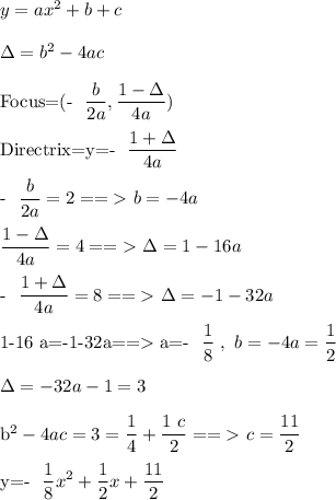 y=ax^2+b+c\\&#10;&#10;\Delta=b^2-4ac\\&#10;&#10;Focus=(- \dfrac{b}{2a}, \dfrac{1-\Delta}{4a} ) \\&#10;&#10;Directrix=y=- \dfrac{1+\Delta}{4a} \\&#10;&#10;- \dfrac{b}{2a}=2==\textgreater\ b=-4a\\&#10;&#10; \dfrac{1-\Delta}{4a}=4==\textgreater\ \Delta=1-16a\\&#10;&#10;- \dfrac{1+\Delta}{4a}=8==\textgreater\ \Delta=-1-32a\\&#10;&#10;1-16 a=-1-32a==\textgreater\ a=- \dfrac{1}{8} \ ,\ b=-4a= \dfrac{1}{2} \\&#10;&#10;\Delta=-32a-1=3\\&#10;&#10;b^2-4ac=3= \dfrac{1}{4}+ \dfrac{1\ c}{2}  ==\textgreater\ c= \dfrac{11}{2} \\&#10;&#10;&#10;y=- \dfrac{1}{8}x^2+ \dfrac{1}{2} x+ \dfrac{11}{2}  \\&#10;&#10;&#10; &#10;&#10;